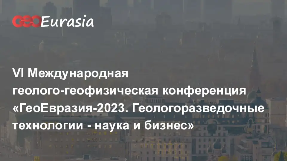 VI Международная геолого-геофизическая конференция ГеоЕвразия-2023. Геологоразведочные технологии - наука и бизнес